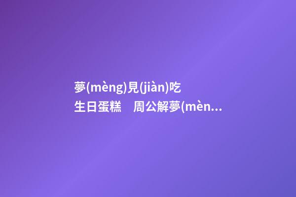 夢(mèng)見(jiàn)吃生日蛋糕　周公解夢(mèng)之夢(mèng)到吃生日蛋糕
